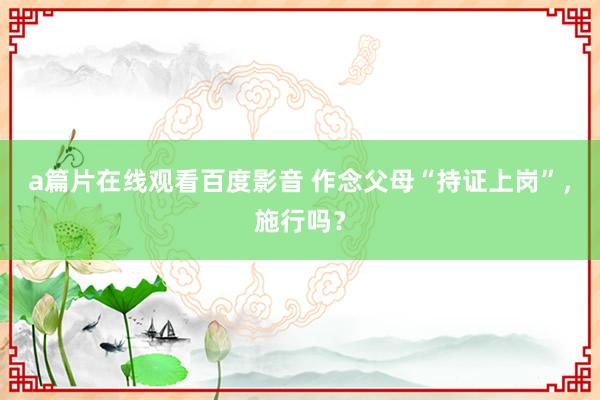 a篇片在线观看百度影音 作念父母“持证上岗”，施行吗？