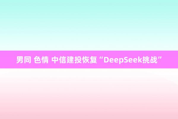 男同 色情 中信建投恢复“DeepSeek挑战”