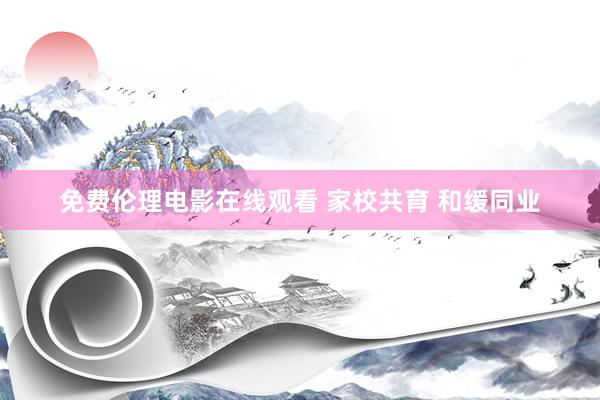免费伦理电影在线观看 家校共育 和缓同业