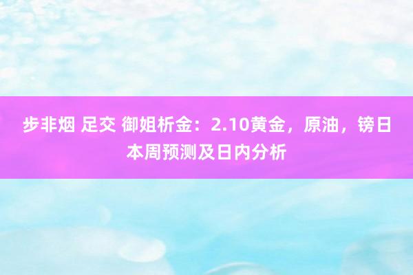 步非烟 足交 御姐析金：2.10黄金，原油，镑日本周预测及日内分析