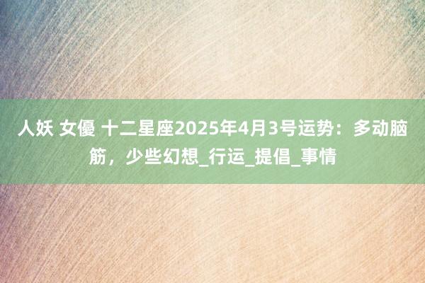 人妖 女優 十二星座2025年4月3号运势：多动脑筋，少些幻想_行运_提倡_事情