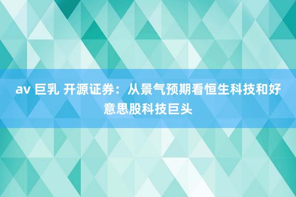 av 巨乳 开源证券：从景气预期看恒生科技和好意思股科技巨头