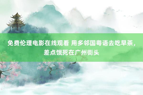免费伦理电影在线观看 用多邻国粤语去吃早茶，差点饿死在广州街头