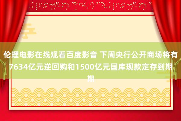 伦理电影在线观看百度影音 下周央行公开商场将有7634亿元逆回购和1500亿元国库现款定存到期
