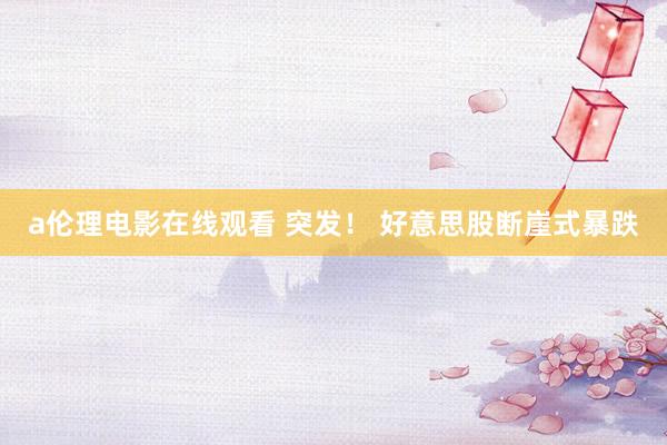 a伦理电影在线观看 突发！ 好意思股断崖式暴跌