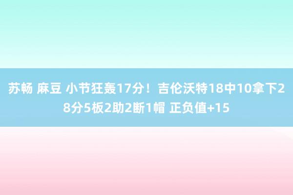 苏畅 麻豆 小节狂轰17分！吉伦沃特18中10拿下28分5板2助2断1帽 正负值+15