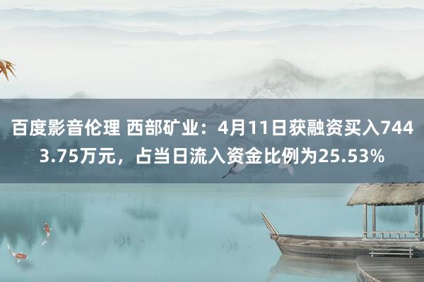 百度影音伦理 西部矿业：4月11日获融资买入7443.75万元，占当日流入资金比例为25.53%