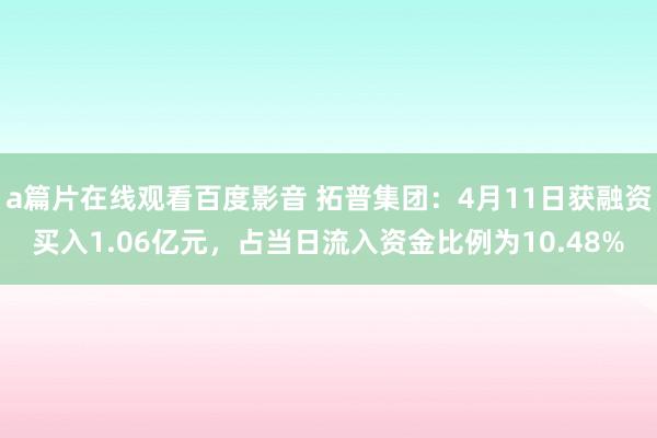 a篇片在线观看百度影音 拓普集团：4月11日获融资买入1.06亿元，占当日流入资金比例为10.48%