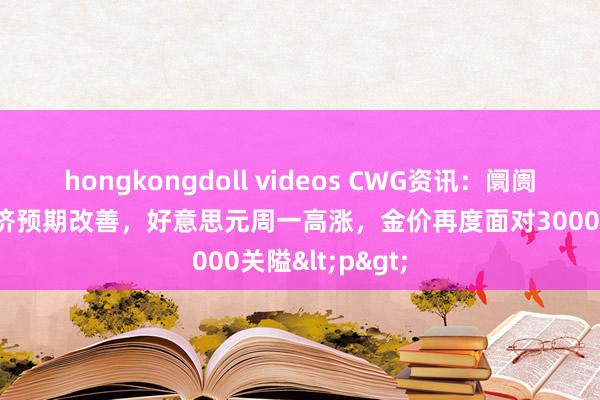 hongkongdoll videos CWG资讯：阛阓对好意思国经济预期改善，好意思元周一高涨，金价再度面对3000关隘<p>
