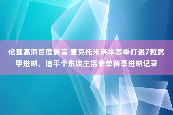 伦理高清百度影音 麦克托米奈本赛季打进7粒意甲进球，追平个东谈主活命单赛季进球记录