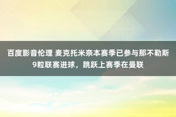 百度影音伦理 麦克托米奈本赛季已参与那不勒斯9粒联赛进球，跳跃上赛季在曼联