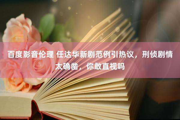 百度影音伦理 任达华新剧范例引热议，刑侦剧情太确凿，你敢直视吗