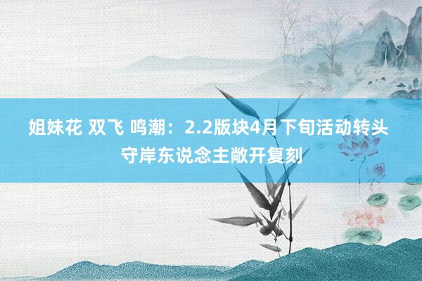 姐妹花 双飞 鸣潮：2.2版块4月下旬活动转头 守岸东说念主敞开复刻